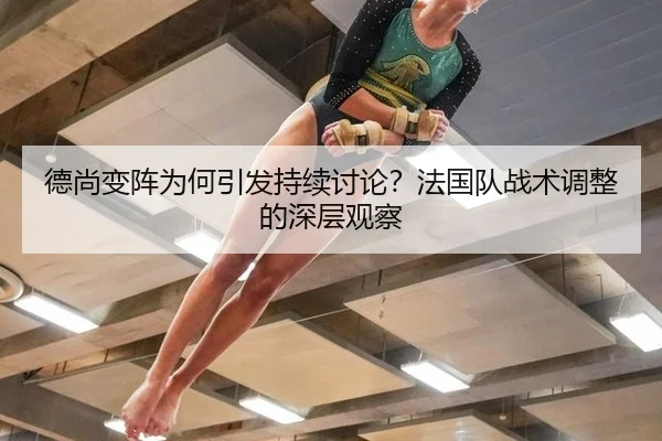 德尚变阵为何引发持续讨论？法国队战术调整的深层观察