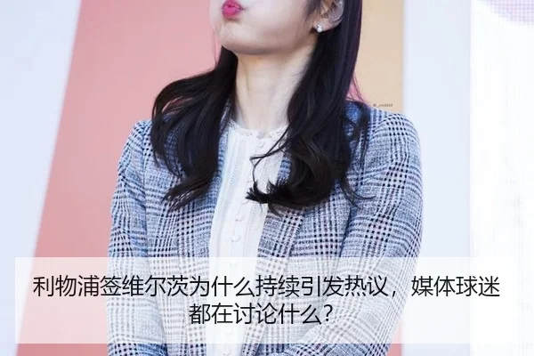 利物浦签维尔茨为什么持续引发热议，媒体球迷都在讨论什么？