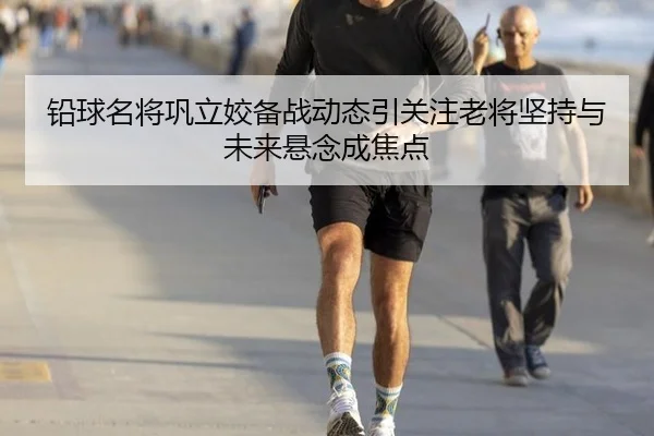 铅球名将巩立姣备战动态引关注老将坚持与未来悬念成焦点