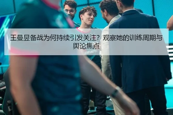 王曼昱备战为何持续引发关注？观察她的训练周期与舆论焦点